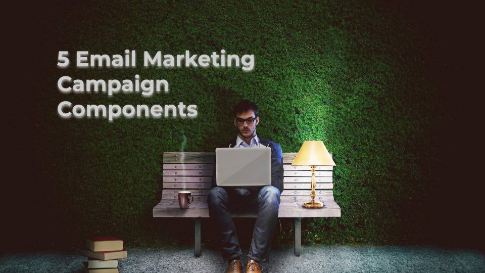 5 Email Marketing Campaign Components You Must Have